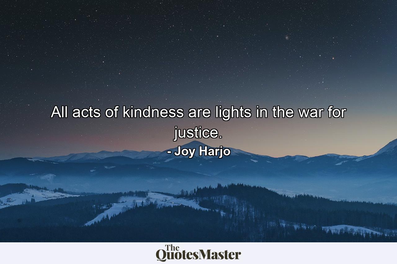 All acts of kindness are lights in the war for justice. - Quote by Joy Harjo