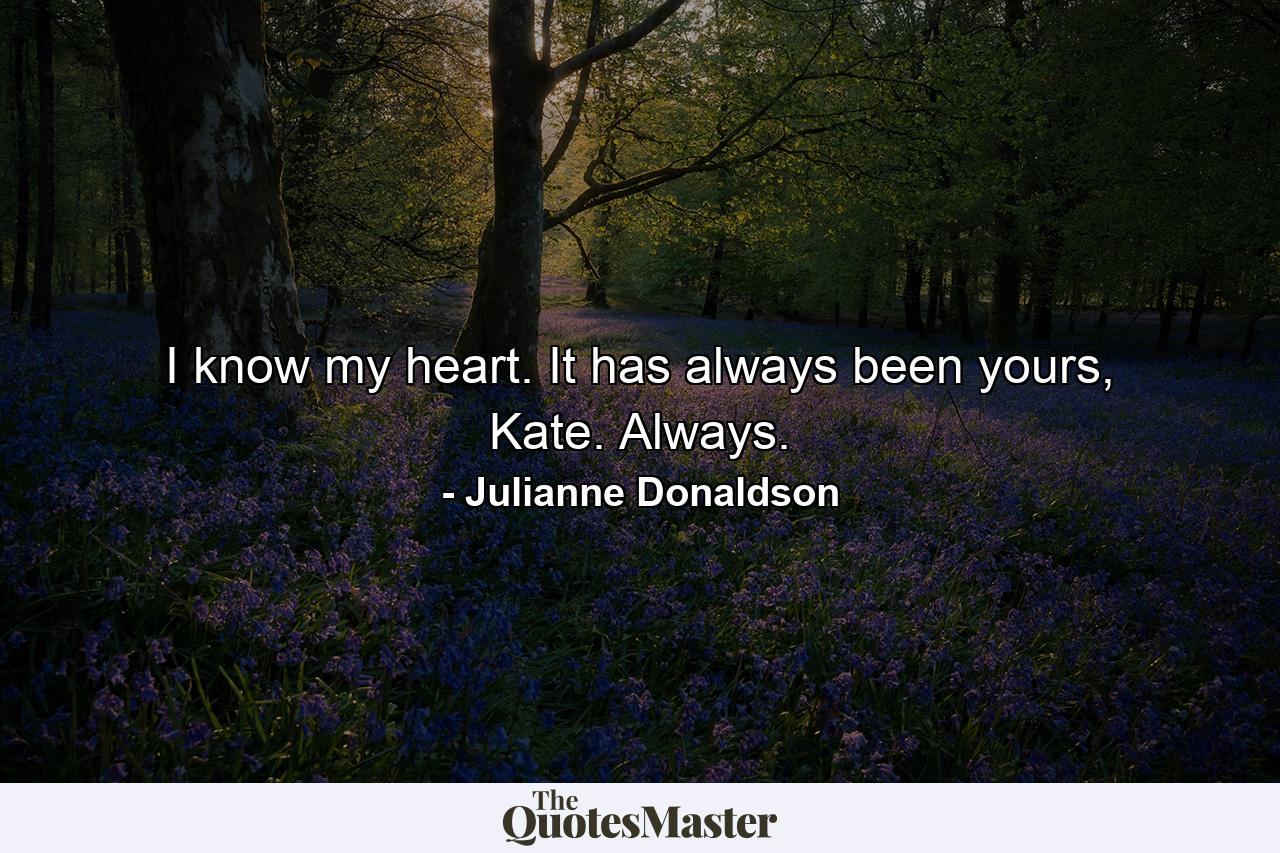 I know my heart. It has always been yours, Kate. Always. - Quote by Julianne Donaldson