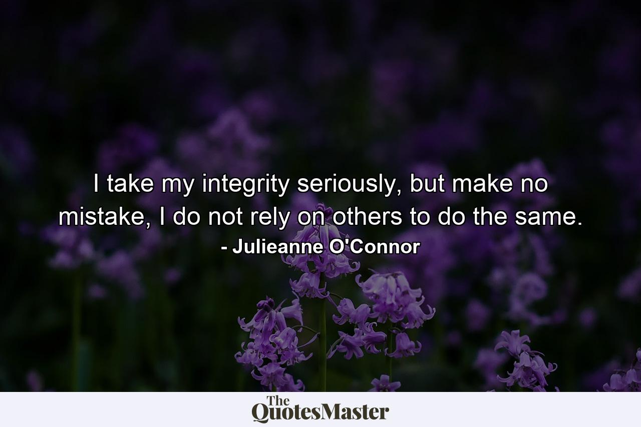 I take my integrity seriously, but make no mistake, I do not rely on others to do the same. - Quote by Julieanne O'Connor