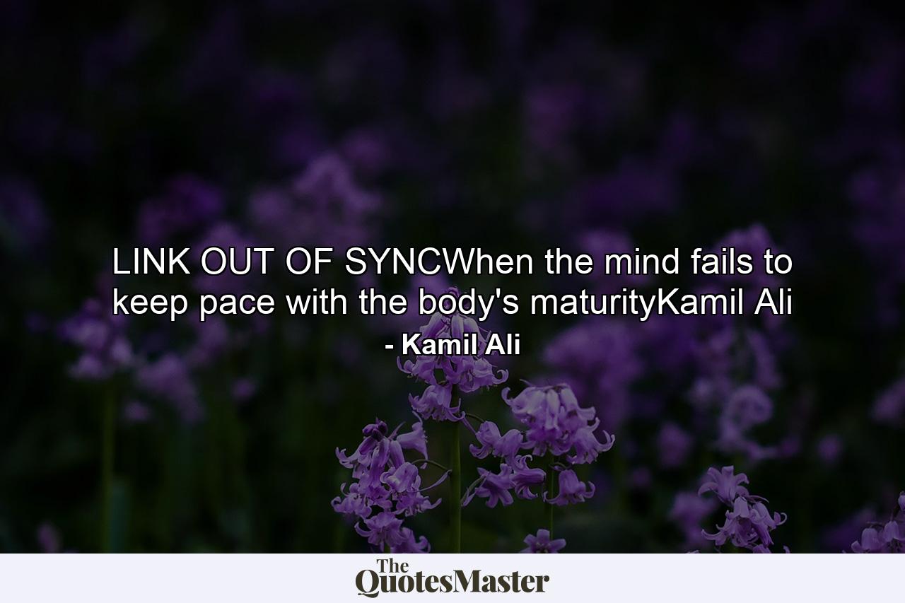 LINK OUT OF SYNCWhen the mind fails to keep pace with the body's maturityKamil Ali - Quote by Kamil Ali