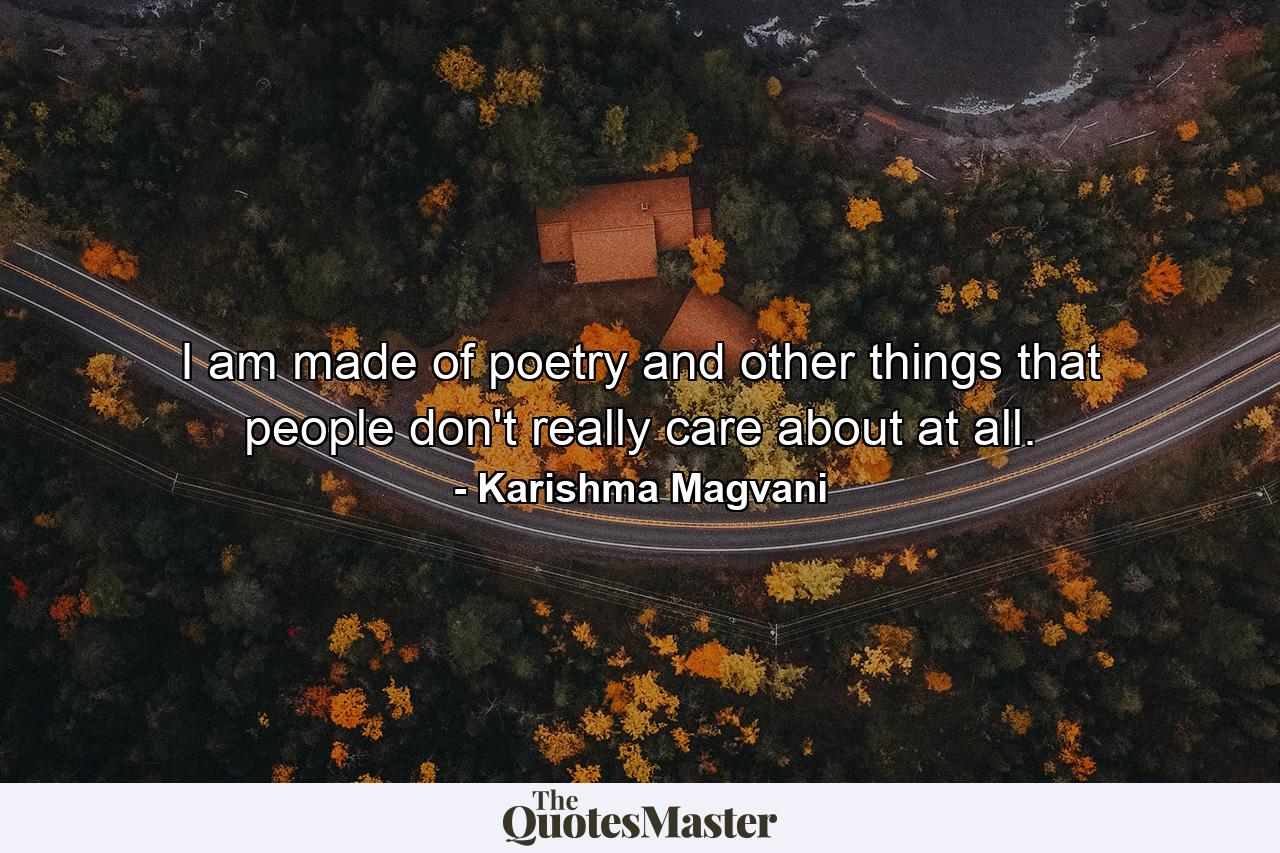 I am made of poetry and other things that people don't really care about at all. - Quote by Karishma Magvani