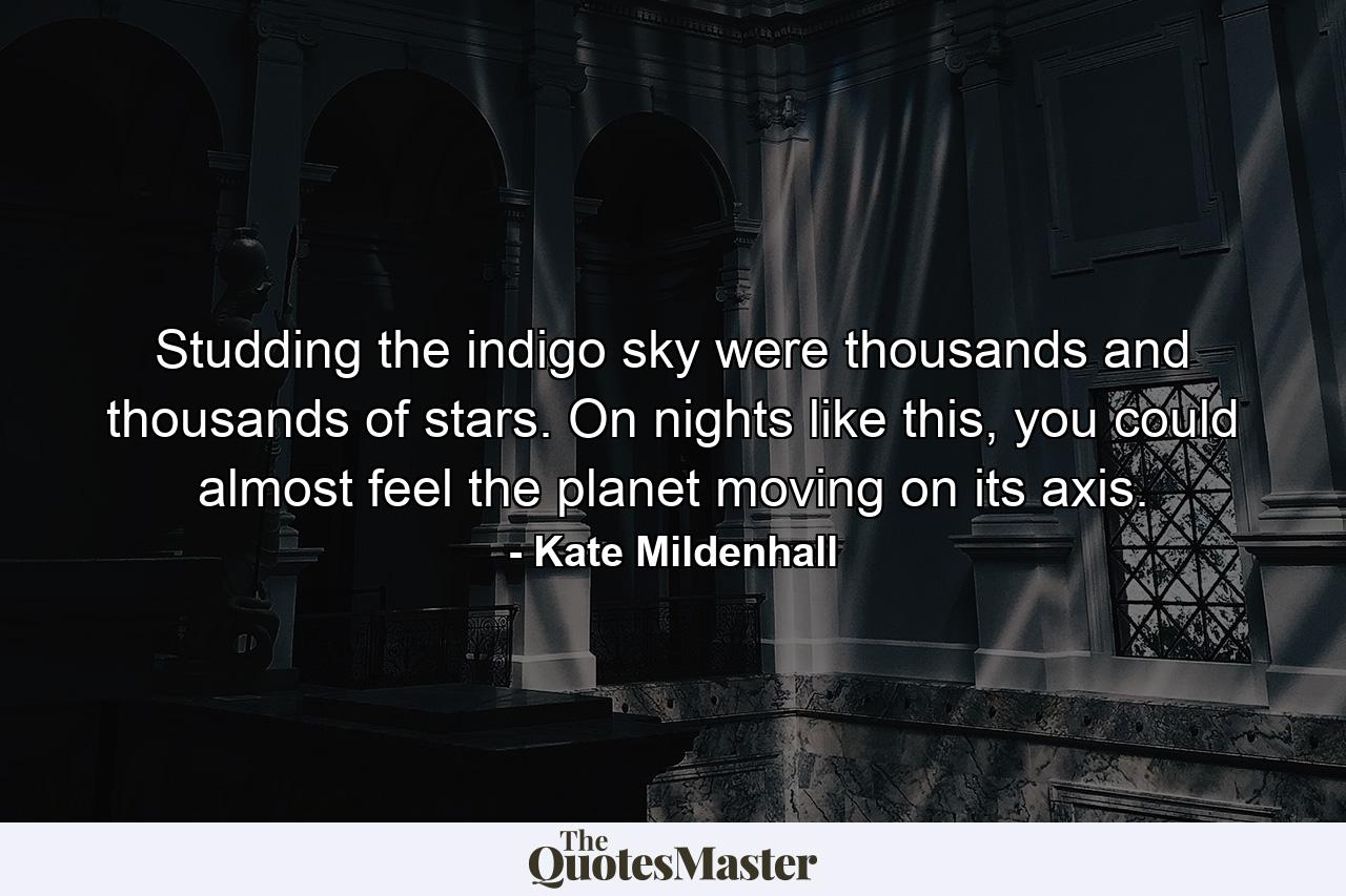 Studding the indigo sky were thousands and thousands of stars. On nights like this, you could almost feel the planet moving on its axis. - Quote by Kate Mildenhall