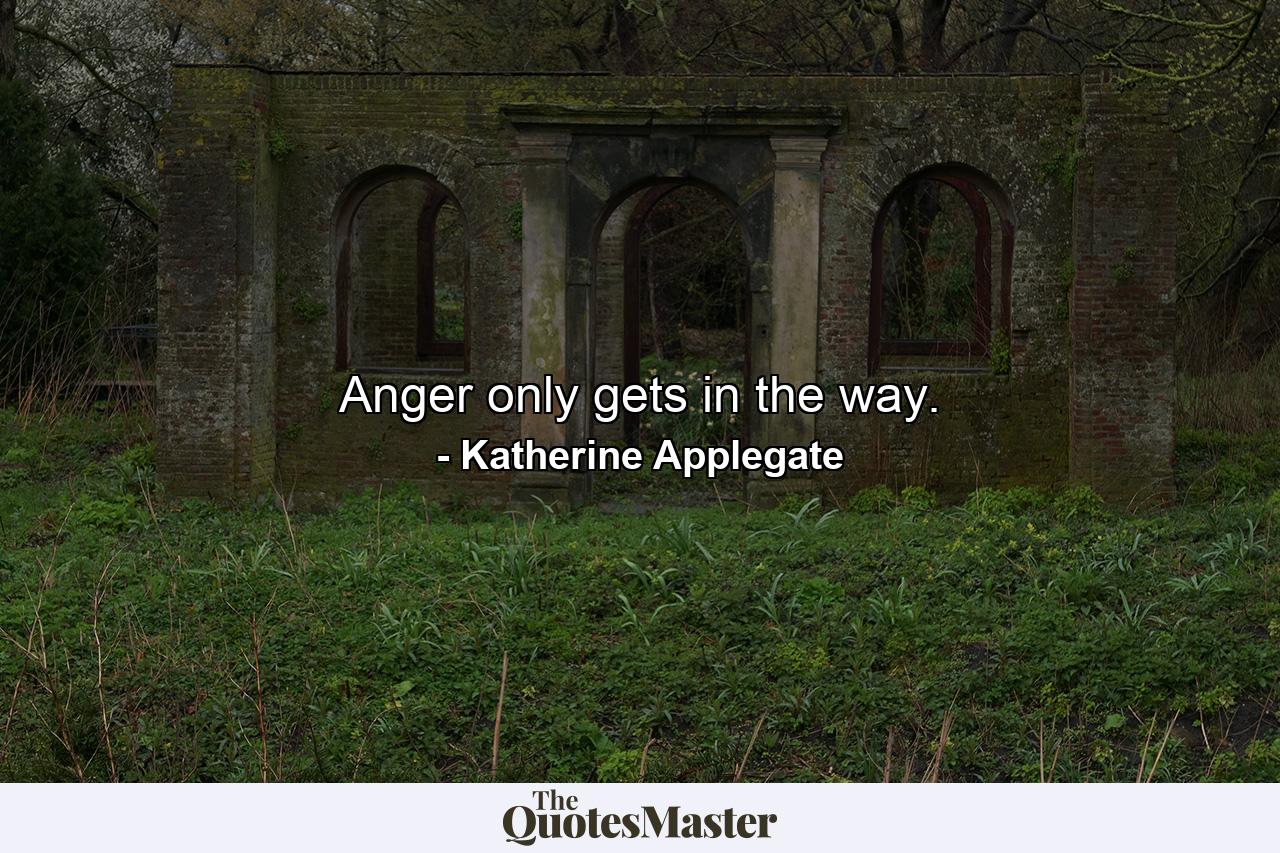 Anger only gets in the way. - Quote by Katherine Applegate