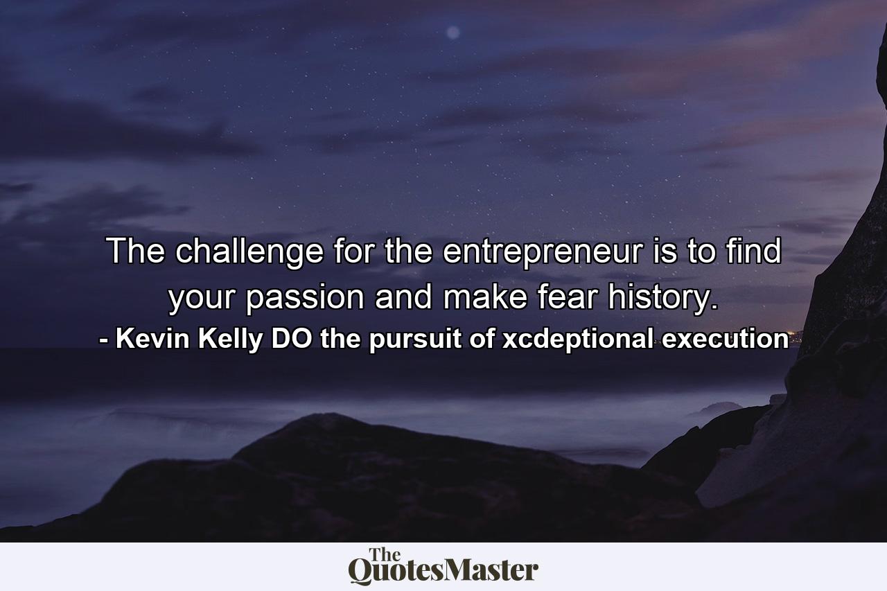 The challenge for the entrepreneur is to find your passion and make fear history. - Quote by Kevin Kelly DO the pursuit of xcdeptional execution