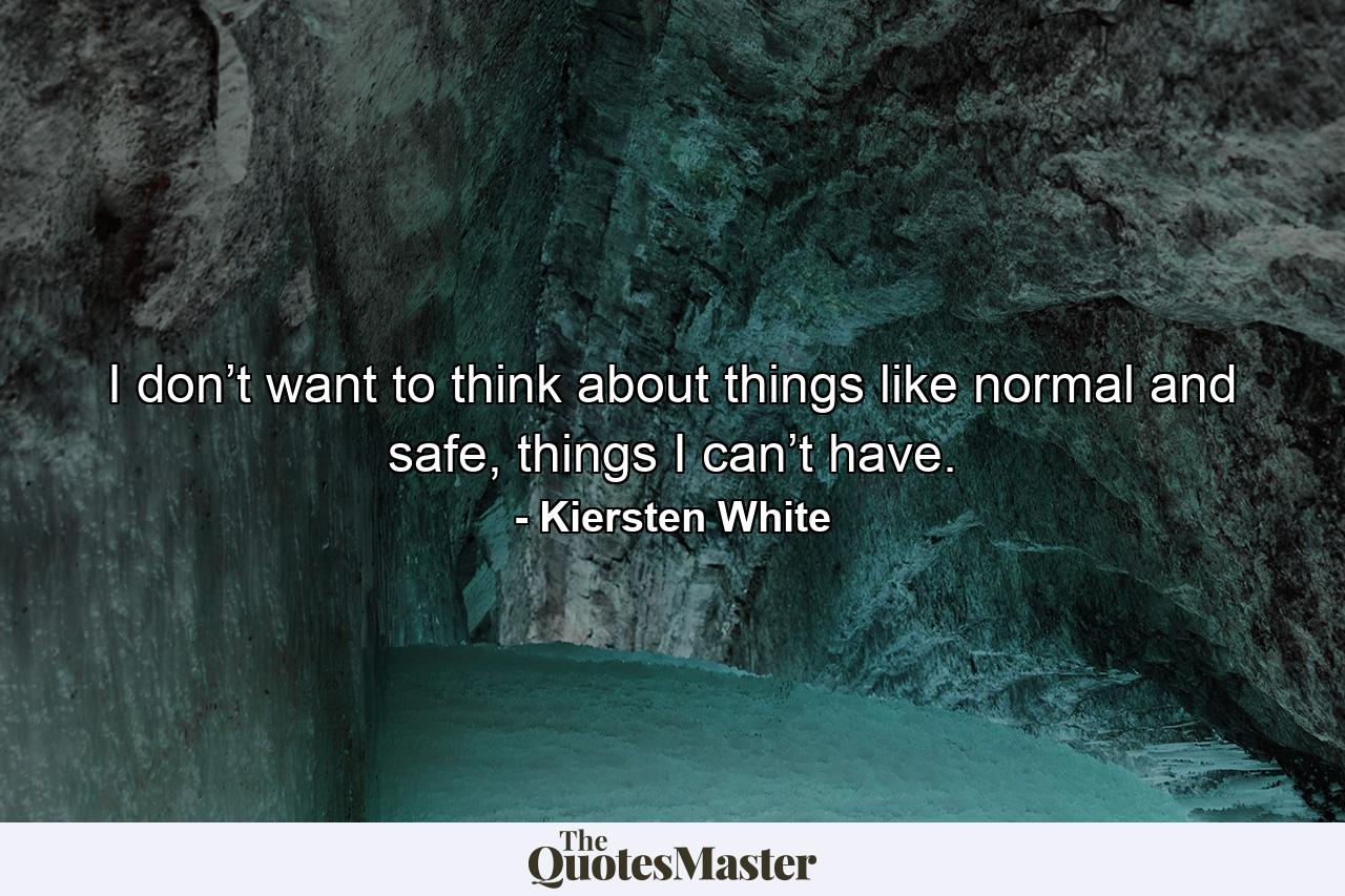 I don’t want to think about things like normal and safe, things I can’t have. - Quote by Kiersten White