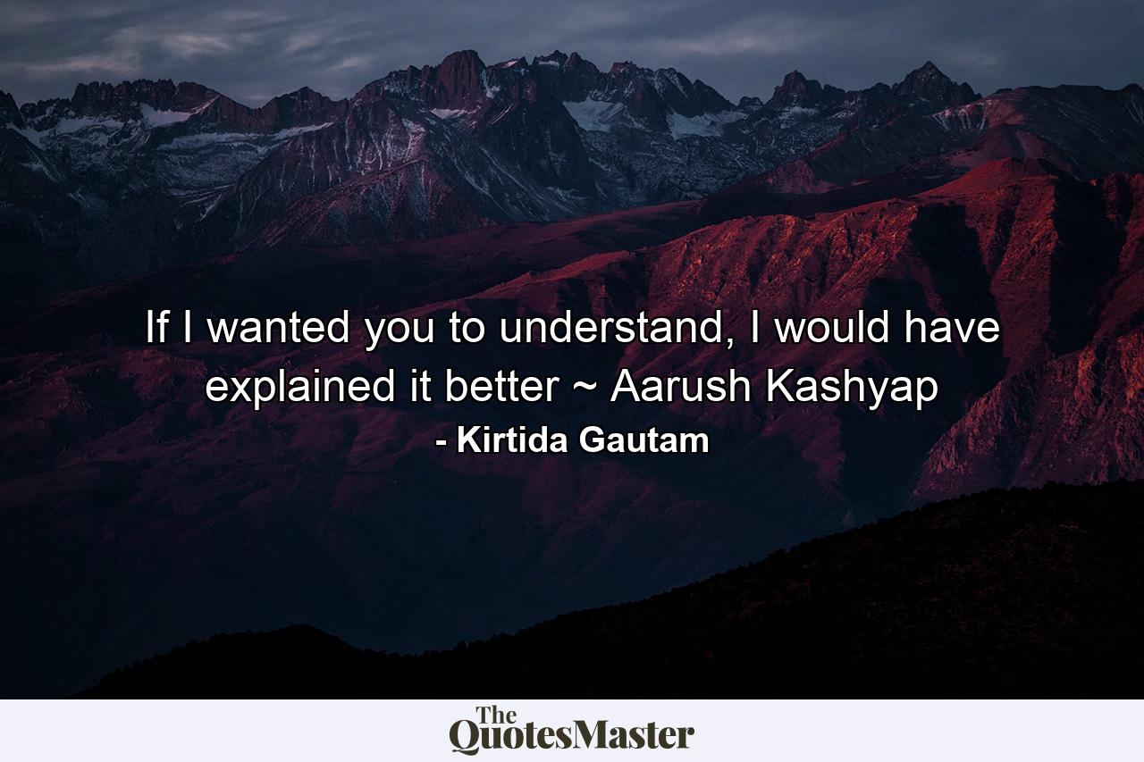 If I wanted you to understand, I would have explained it better ~ Aarush Kashyap - Quote by Kirtida Gautam