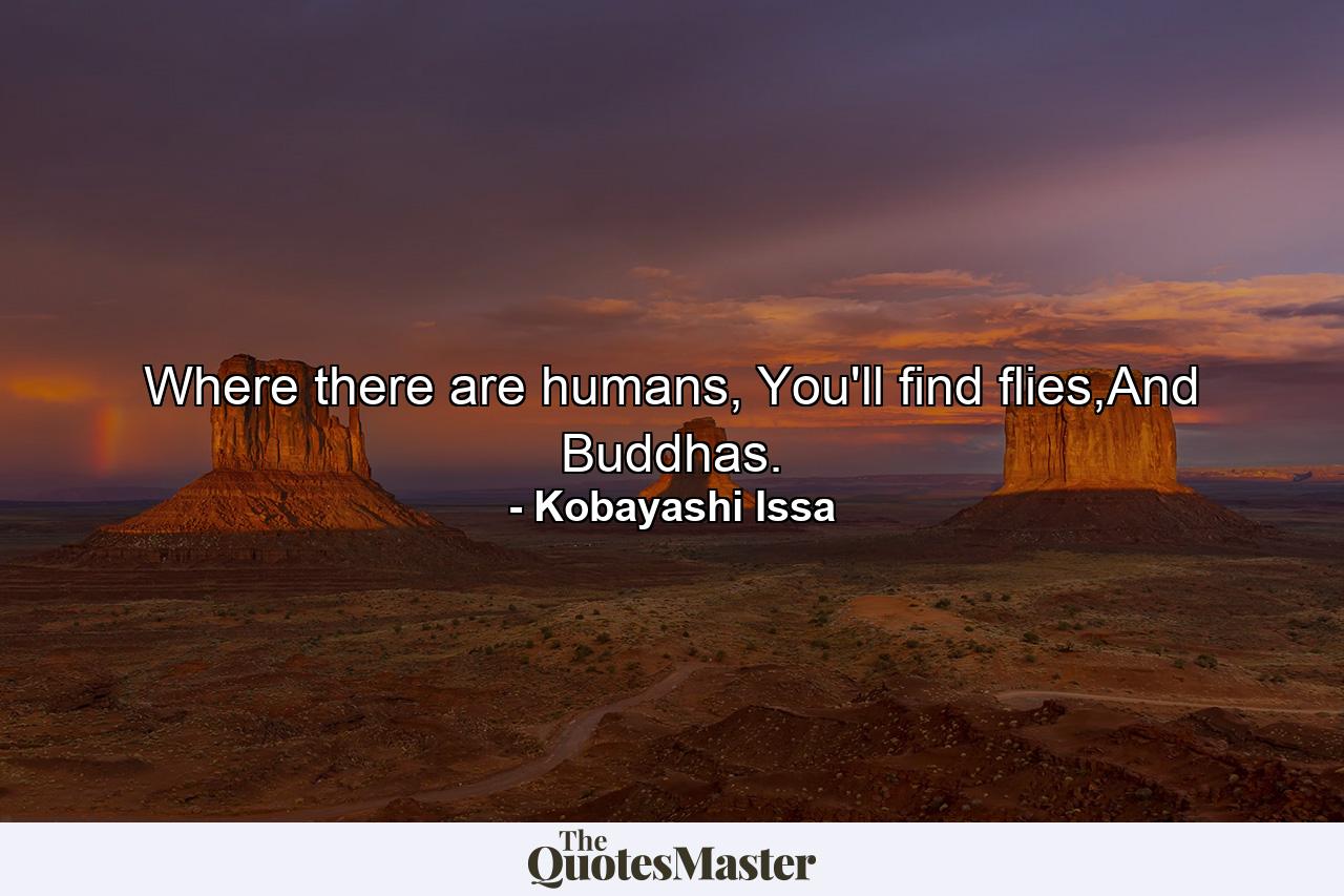 Where there are humans, You'll find flies,And Buddhas. - Quote by Kobayashi Issa