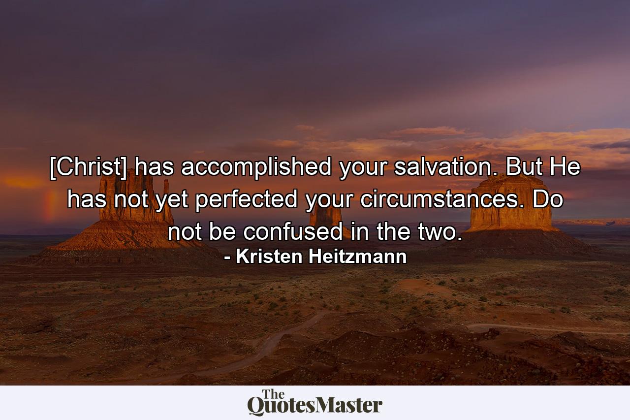 [Christ] has accomplished your salvation. But He has not yet perfected your circumstances. Do not be confused in the two. - Quote by Kristen Heitzmann