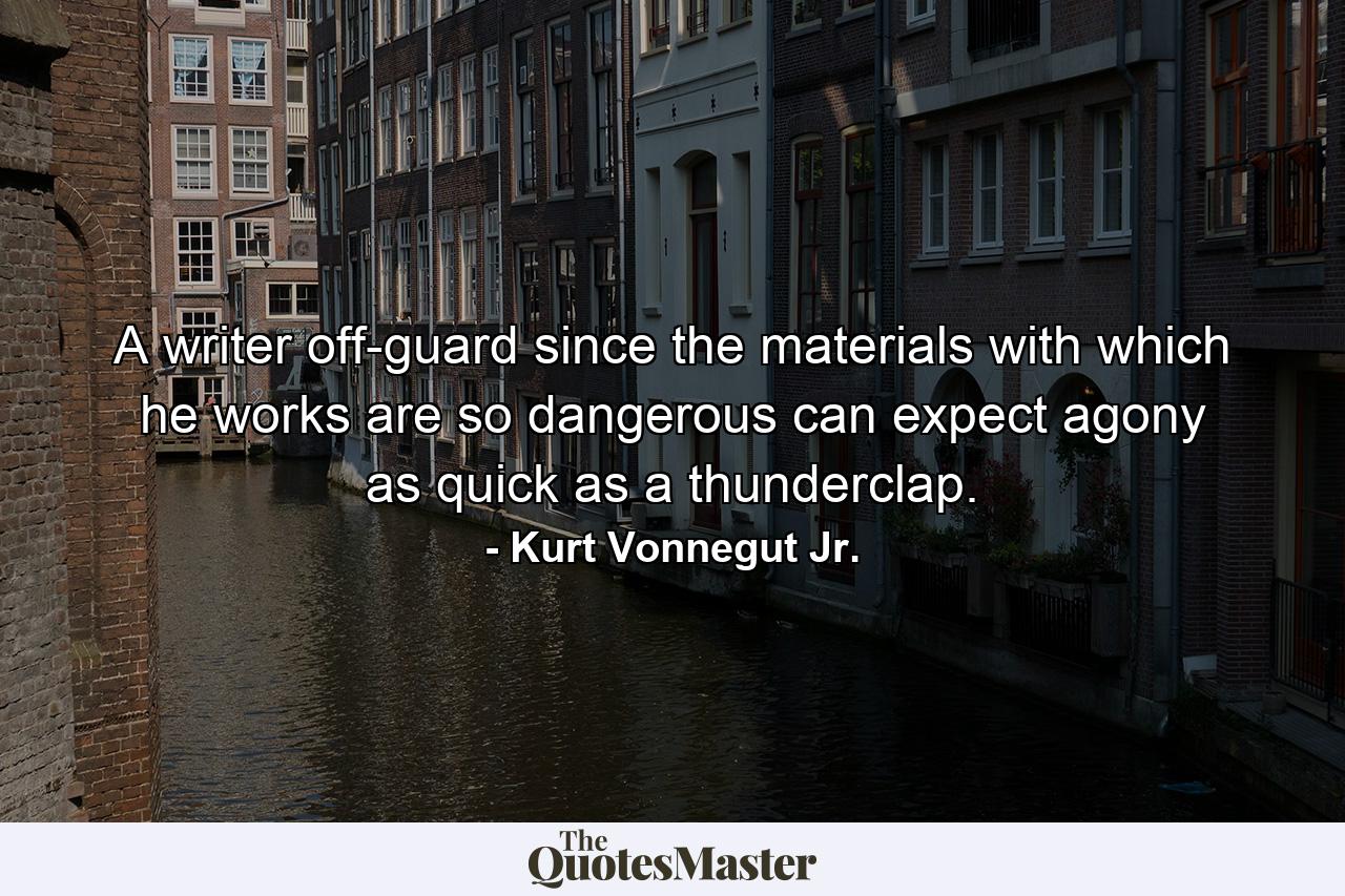 A writer off-guard since the materials with which he works are so dangerous can expect agony as quick as a thunderclap. - Quote by Kurt Vonnegut Jr.