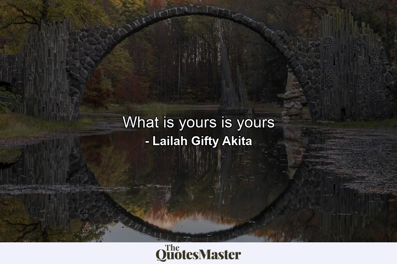 What is yours is yours - Quote by Lailah Gifty Akita