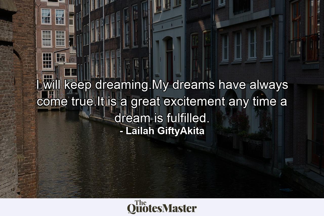 I will keep dreaming.My dreams have always come true.It is a great excitement any time a dream is fulfilled. - Quote by Lailah GiftyAkita