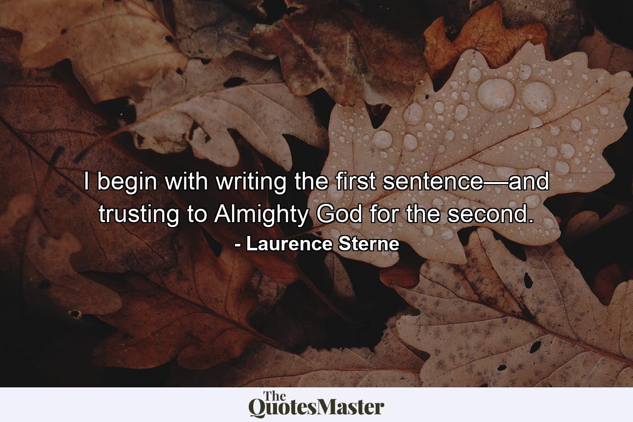 I begin with writing the first sentence—and trusting to Almighty God for the second. - Quote by Laurence Sterne