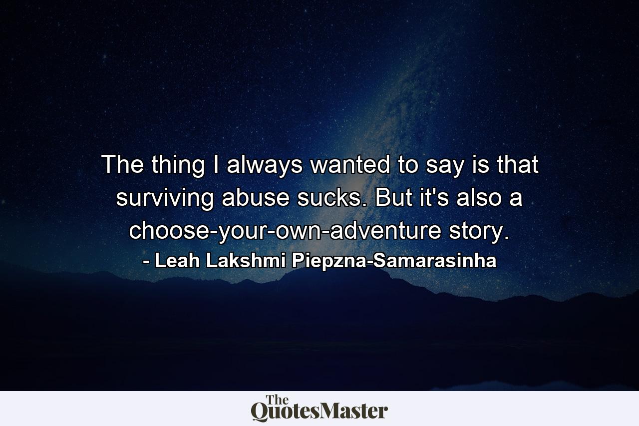 The thing I always wanted to say is that surviving abuse sucks. But it's also a choose-your-own-adventure story. - Quote by Leah Lakshmi Piepzna-Samarasinha