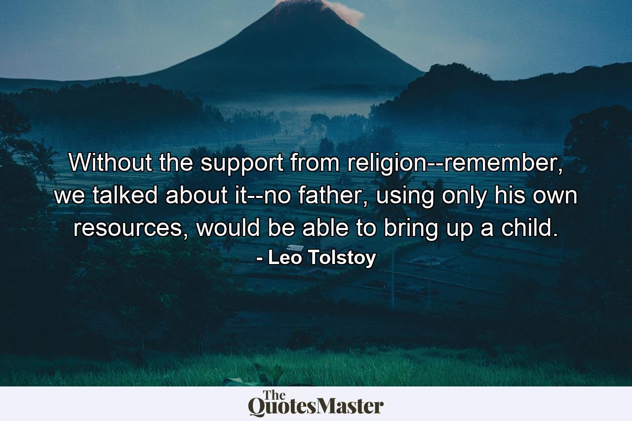 Without the support from religion--remember, we talked about it--no father, using only his own resources, would be able to bring up a child. - Quote by Leo Tolstoy