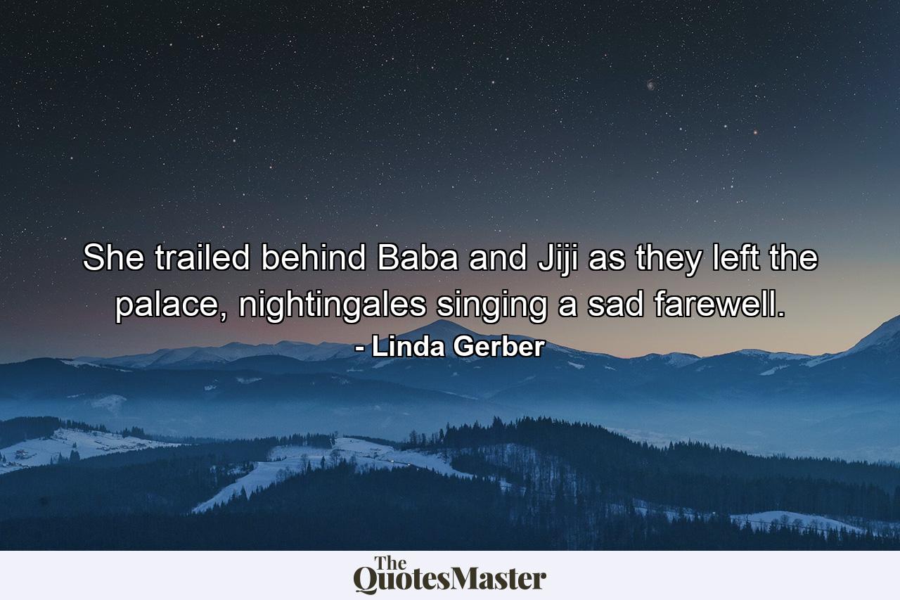 She trailed behind Baba and Jiji as they left the palace, nightingales singing a sad farewell. - Quote by Linda Gerber