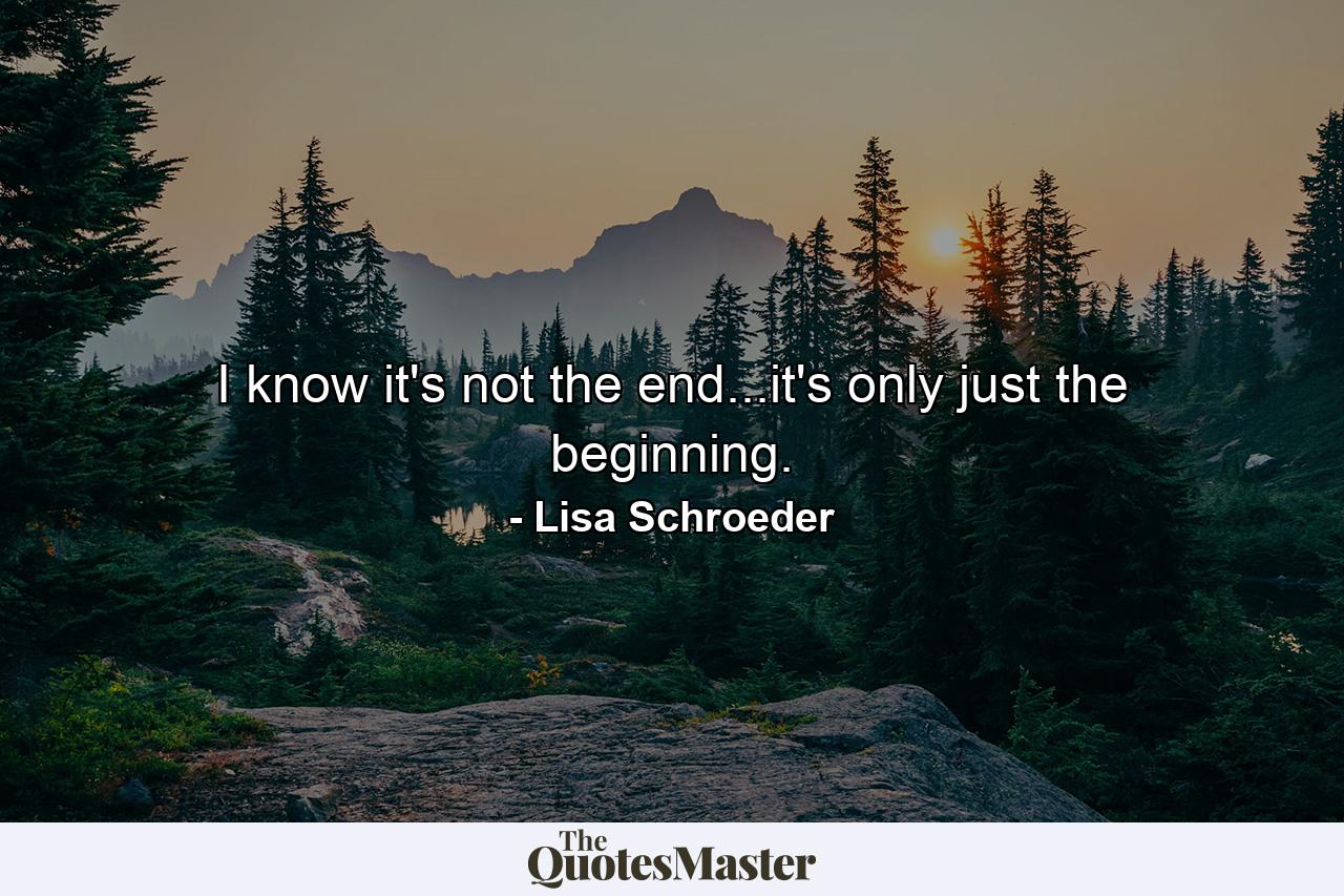 I know it's not the end...it's only just the beginning. - Quote by Lisa Schroeder