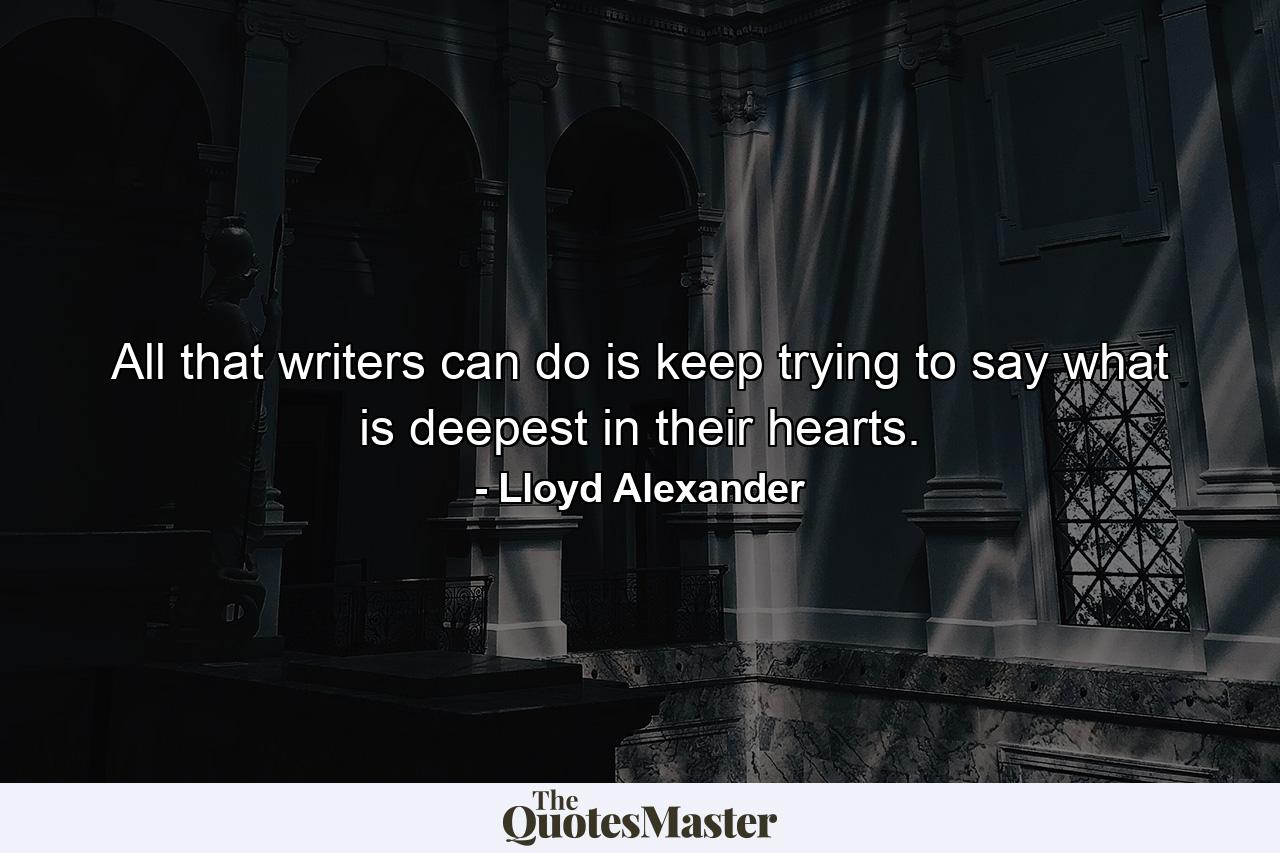 All that writers can do is keep trying to say what is deepest in their hearts. - Quote by Lloyd Alexander