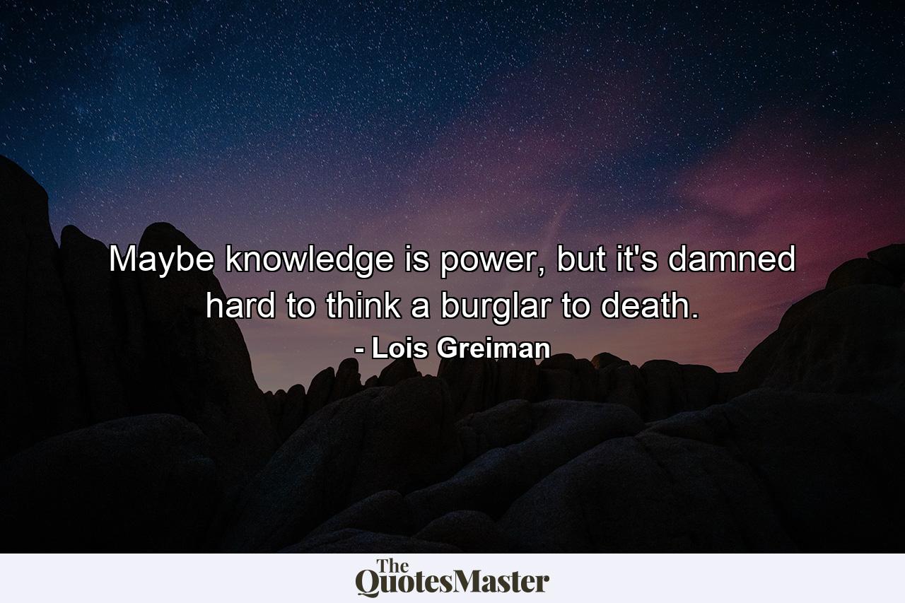 Maybe knowledge is power, but it's damned hard to think a burglar to death. - Quote by Lois Greiman