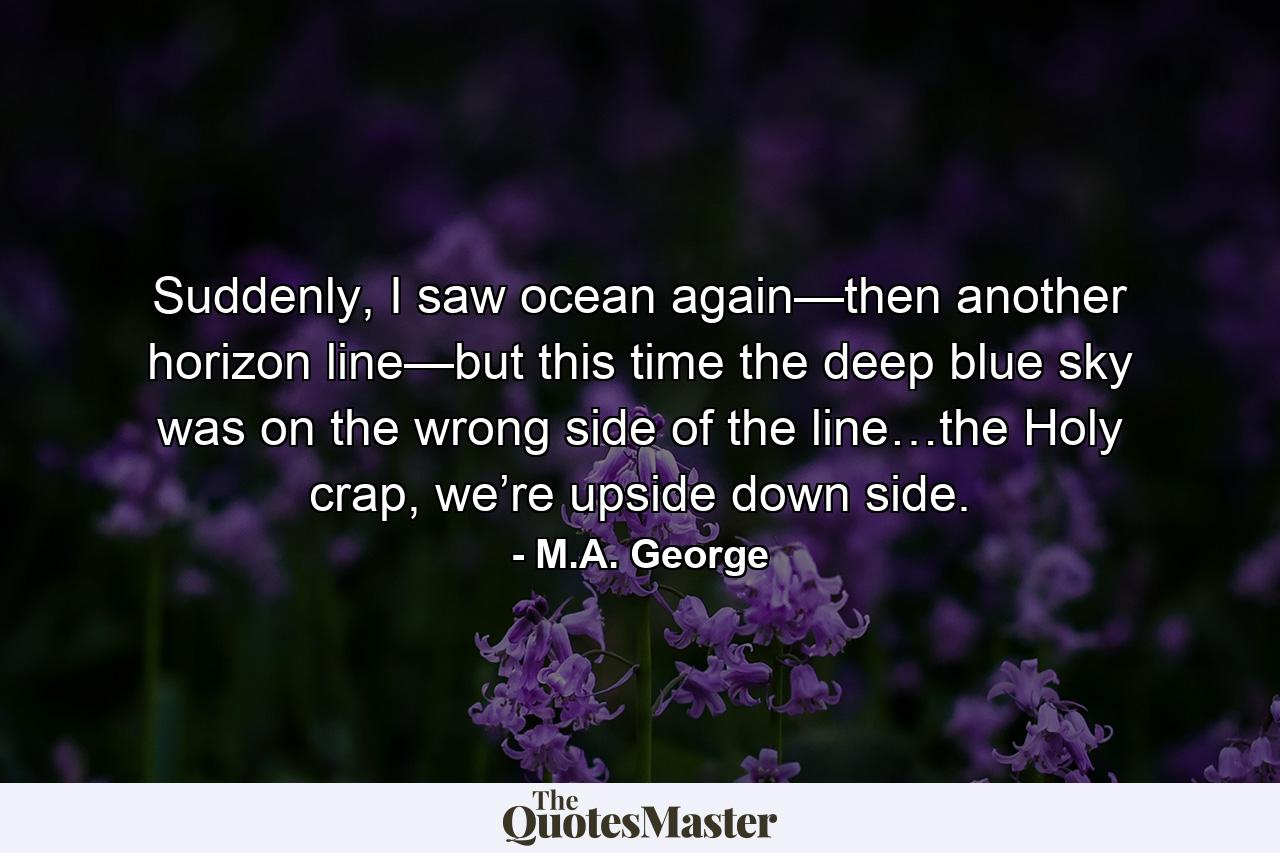 Suddenly, I saw ocean again—then another horizon line—but this time the deep blue sky was on the wrong side of the line…the Holy crap, we’re upside down side. - Quote by M.A. George