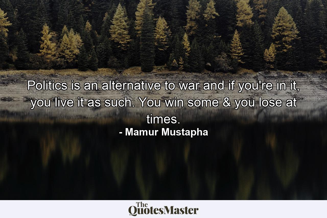 Politics is an alternative to war and if you're in it, you live it as such. You win some & you lose at times. - Quote by Mamur Mustapha