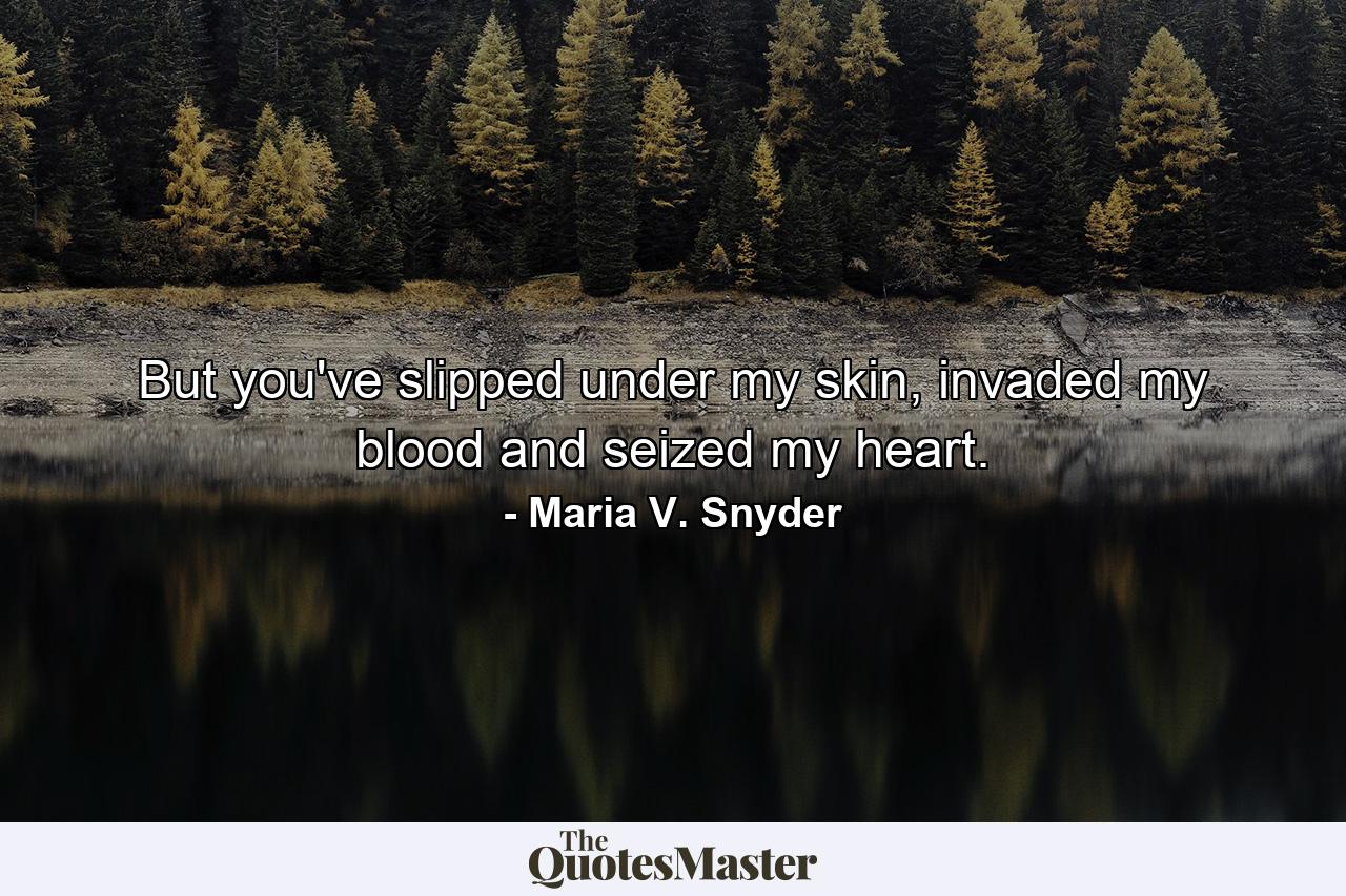 But you've slipped under my skin, invaded my blood and seized my heart. - Quote by Maria V. Snyder