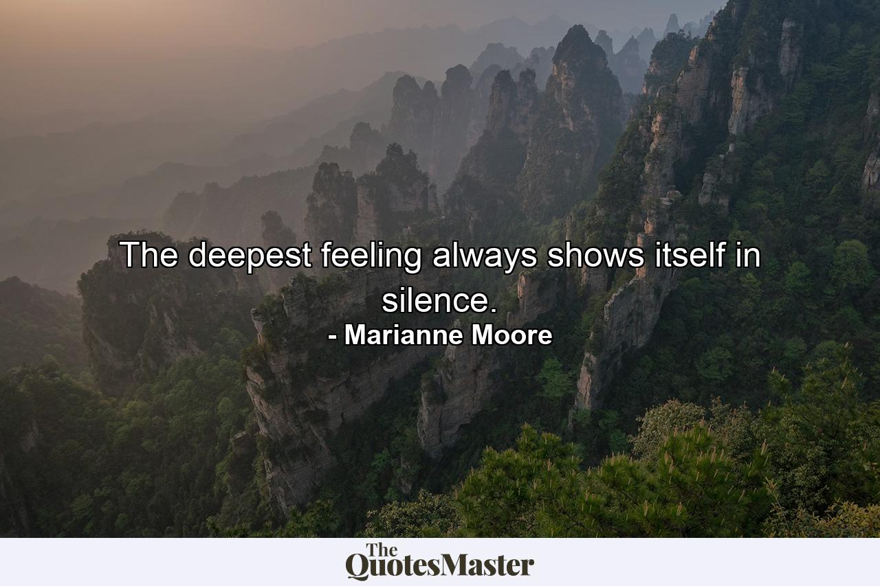 The deepest feeling always shows itself in silence. - Quote by Marianne Moore