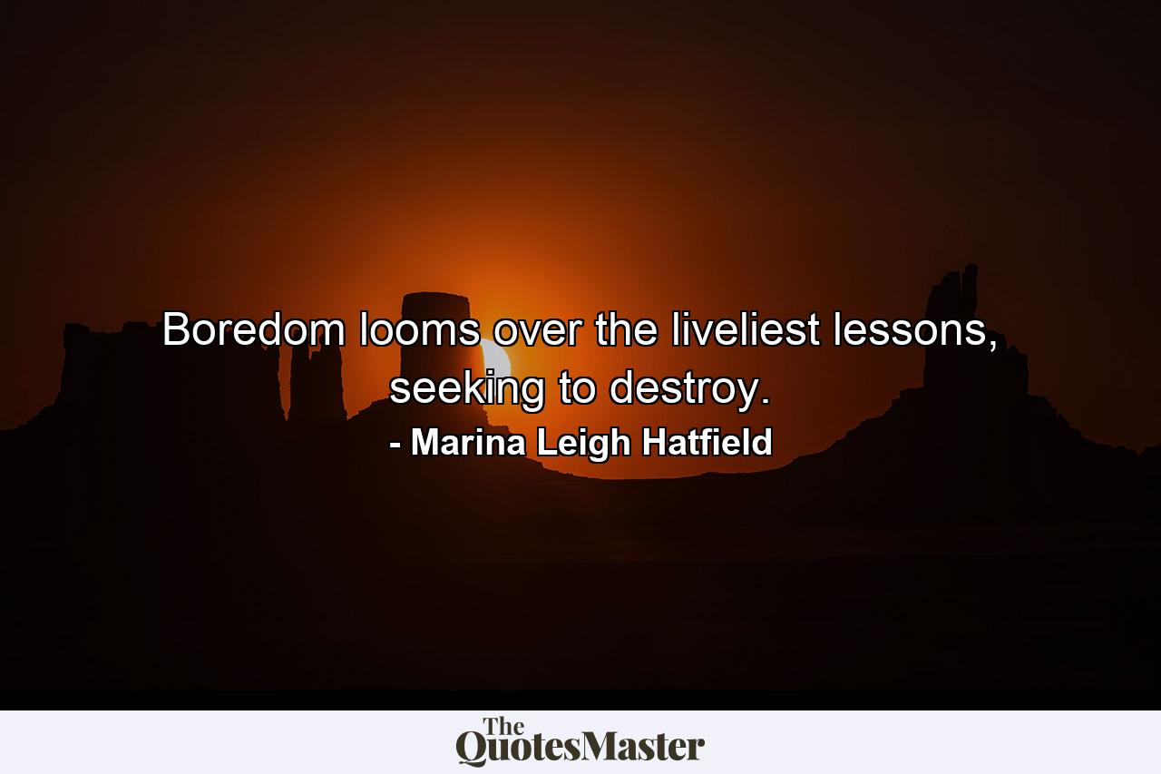 Boredom looms over the liveliest lessons, seeking to destroy. - Quote by Marina Leigh Hatfield