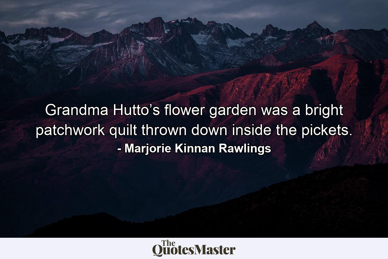 Grandma Hutto’s flower garden was a bright patchwork quilt thrown down inside the pickets. - Quote by Marjorie Kinnan Rawlings