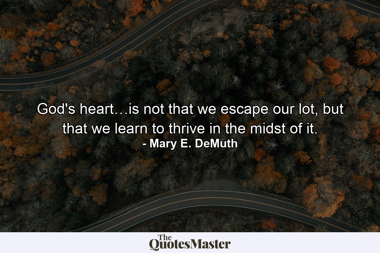 God's heart…is not that we escape our lot, but that we learn to thrive in the midst of it. - Quote by Mary E. DeMuth