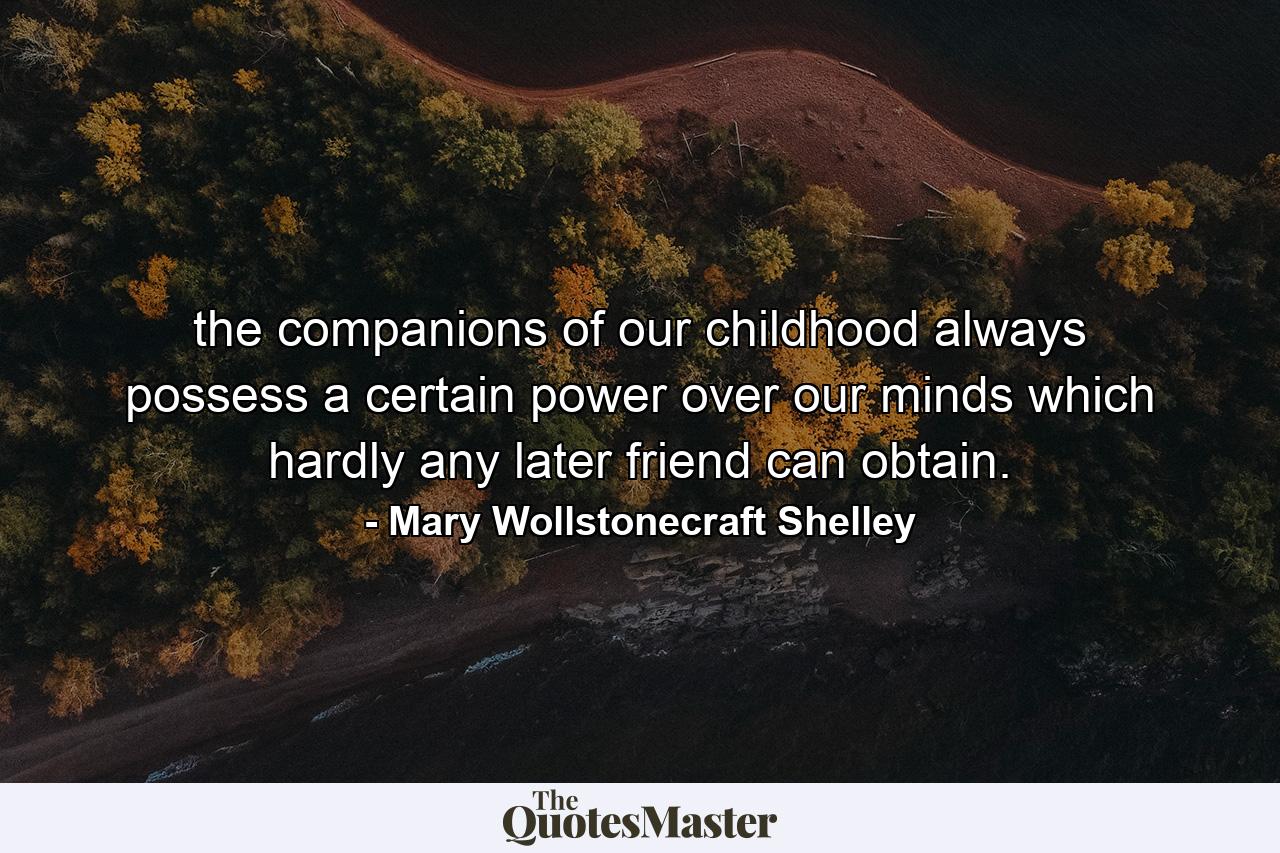 the companions of our childhood always possess a certain power over our minds which hardly any later friend can obtain. - Quote by Mary Wollstonecraft Shelley