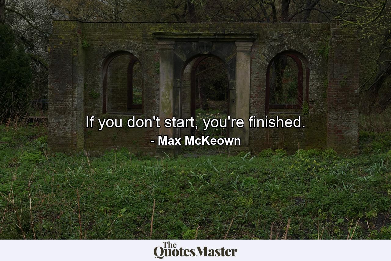 If you don't start, you're finished. - Quote by Max McKeown