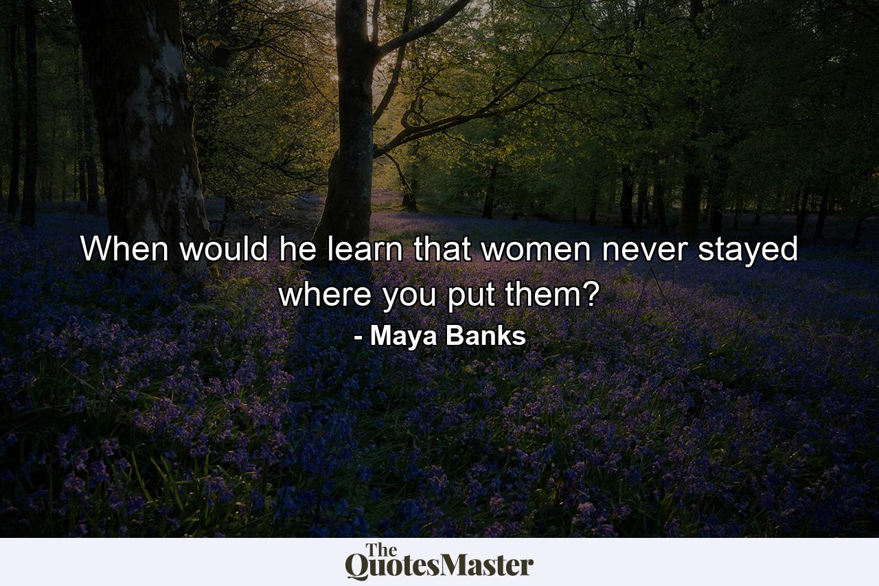 When would he learn that women never stayed where you put them? - Quote by Maya Banks