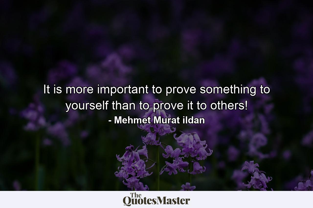 It is more important to prove something to yourself than to prove it to others! - Quote by Mehmet Murat ildan