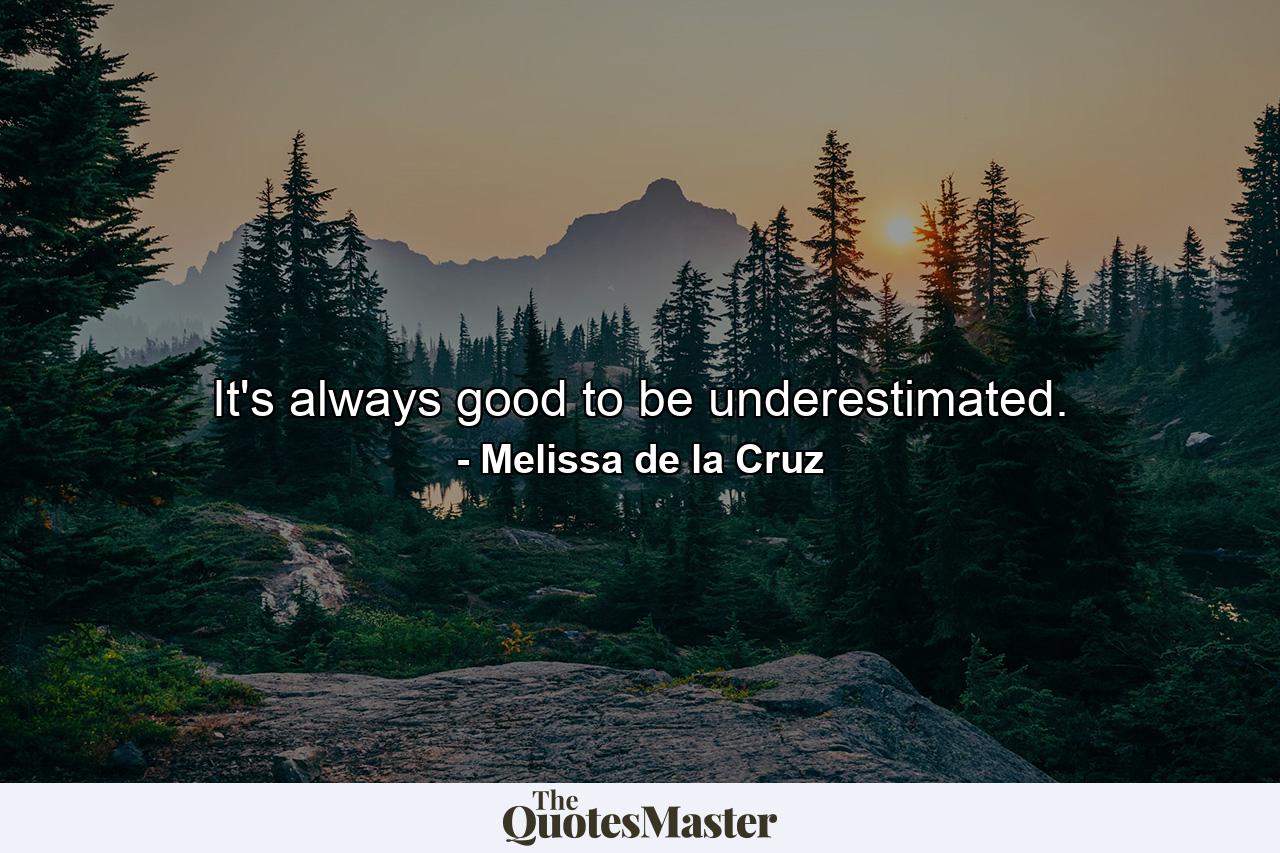 It's always good to be underestimated. - Quote by Melissa de la Cruz