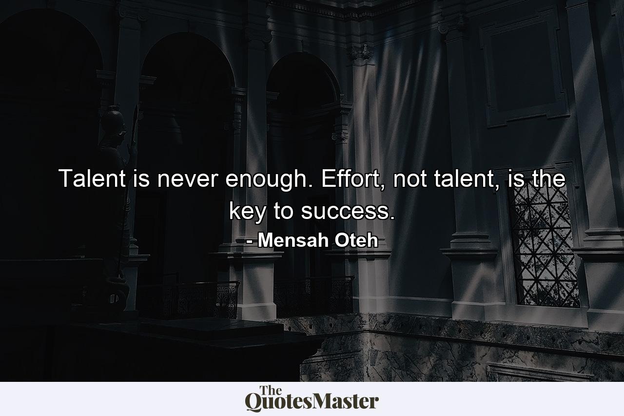 Talent is never enough. Effort, not talent, is the key to success. - Quote by Mensah Oteh