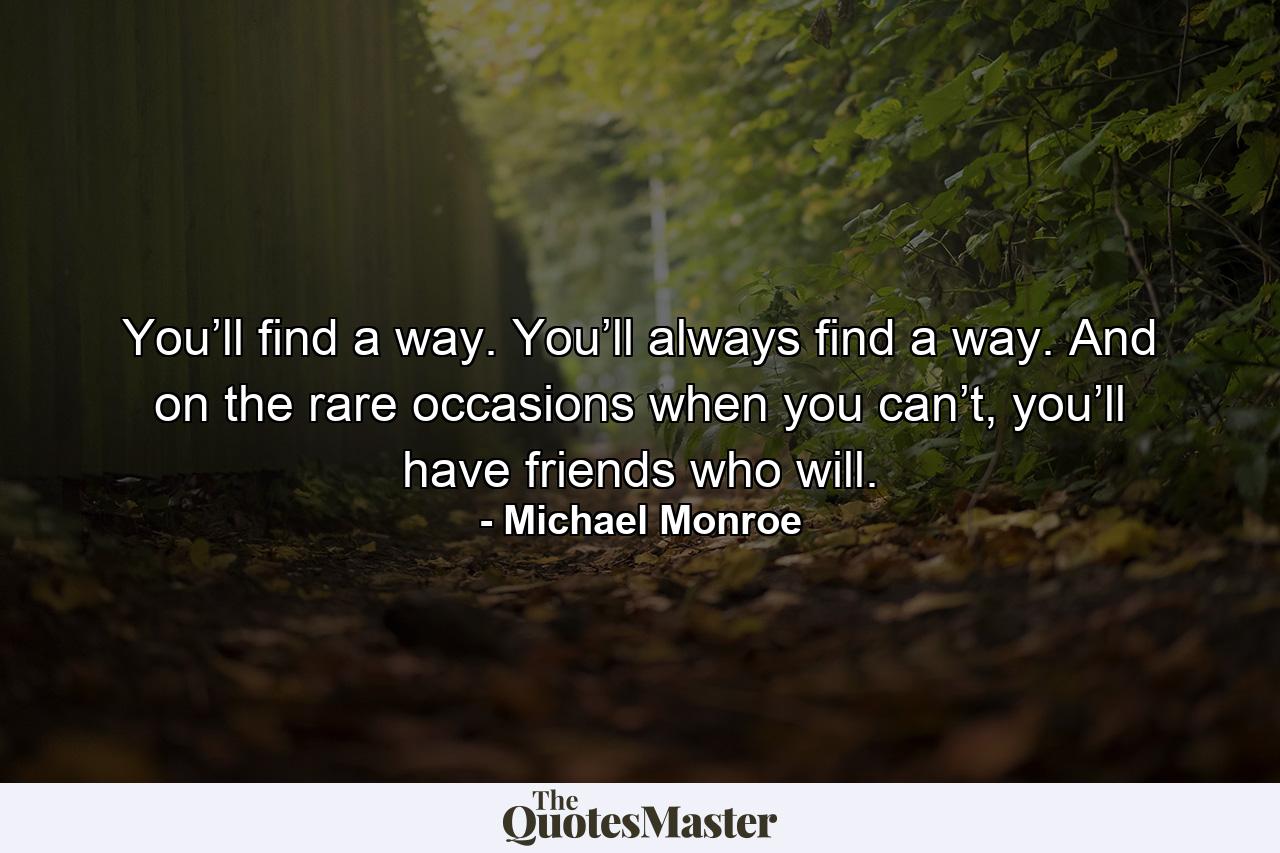 You’ll find a way. You’ll always find a way. And on the rare occasions when you can’t, you’ll have friends who will. - Quote by Michael Monroe