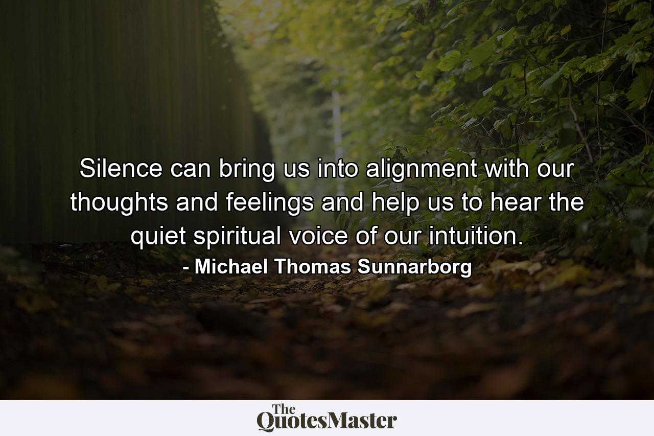 Silence can bring us into alignment with our thoughts and feelings and help us to hear the quiet spiritual voice of our intuition. - Quote by Michael Thomas Sunnarborg