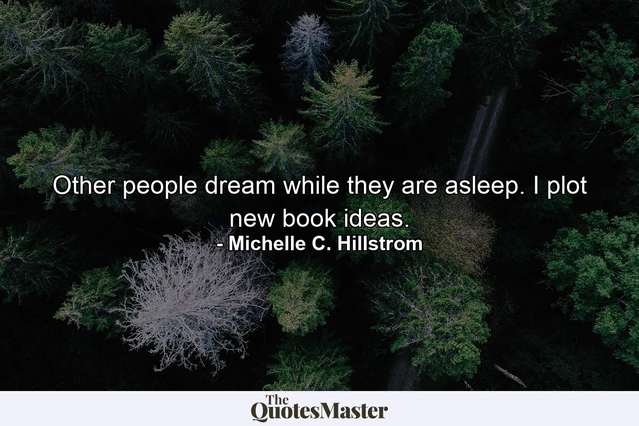 Other people dream while they are asleep. I plot new book ideas. - Quote by Michelle C. Hillstrom