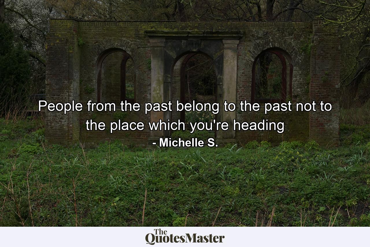 People from the past belong to the past not to the place which you're heading - Quote by Michelle S.