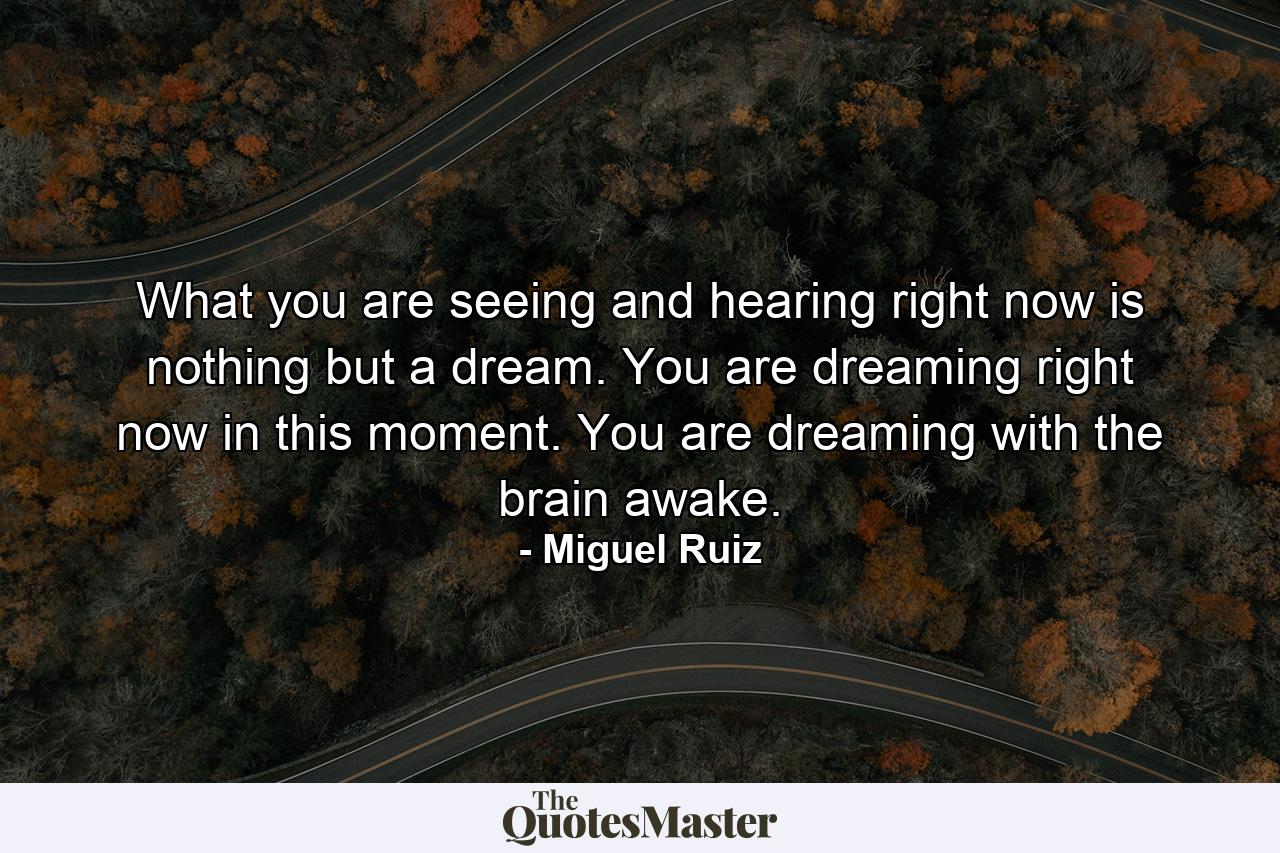 What you are seeing and hearing right now is nothing but a dream. You are dreaming right now in this moment. You are dreaming with the brain awake. - Quote by Miguel Ruiz