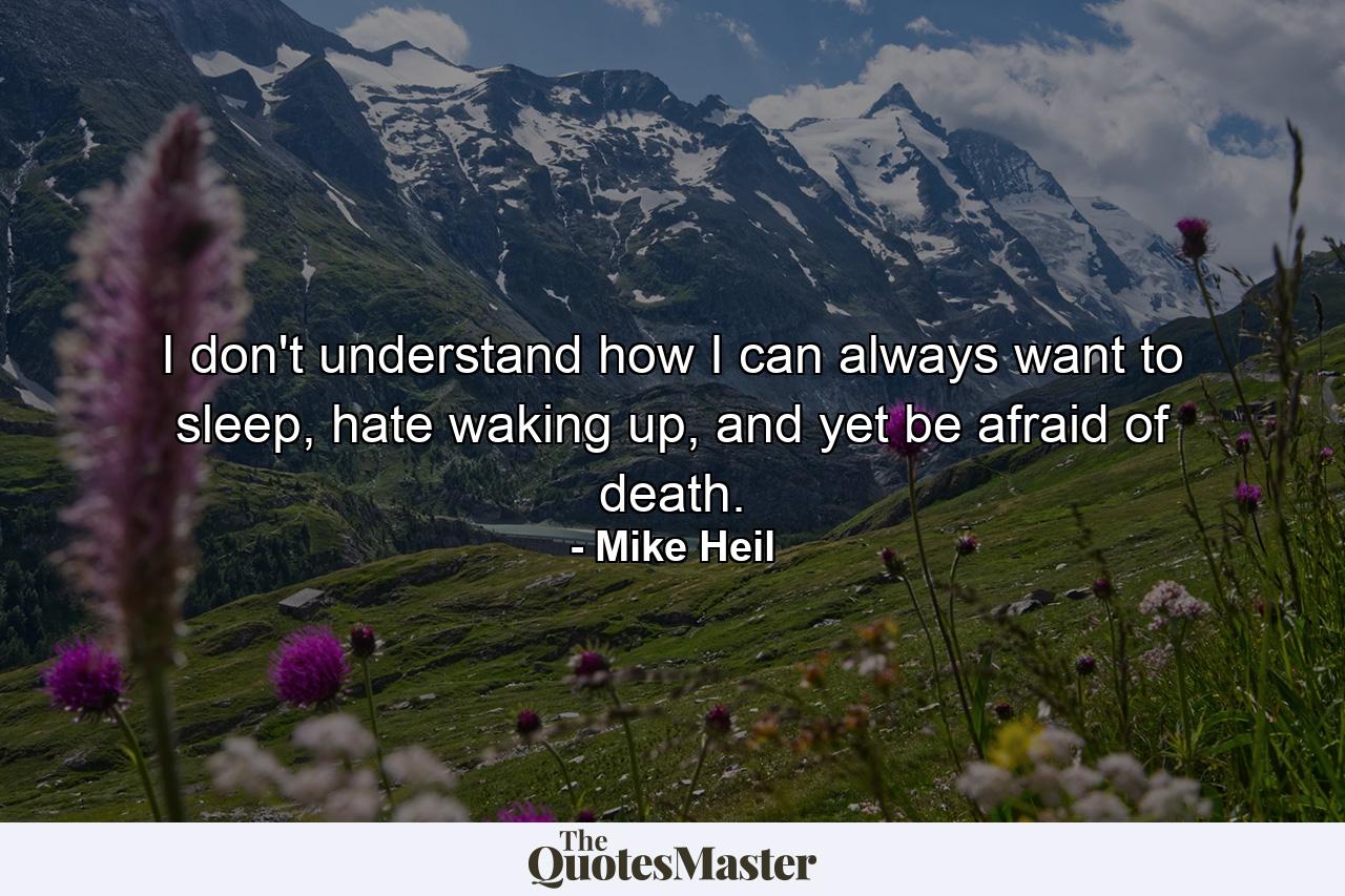 I don't understand how I can always want to sleep, hate waking up, and yet be afraid of death. - Quote by Mike Heil