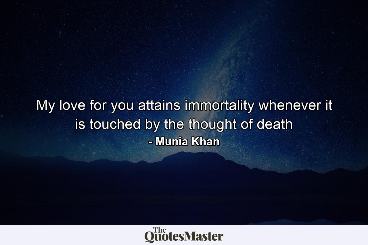 My love for you attains immortality whenever it is touched by the thought of death - Quote by Munia Khan