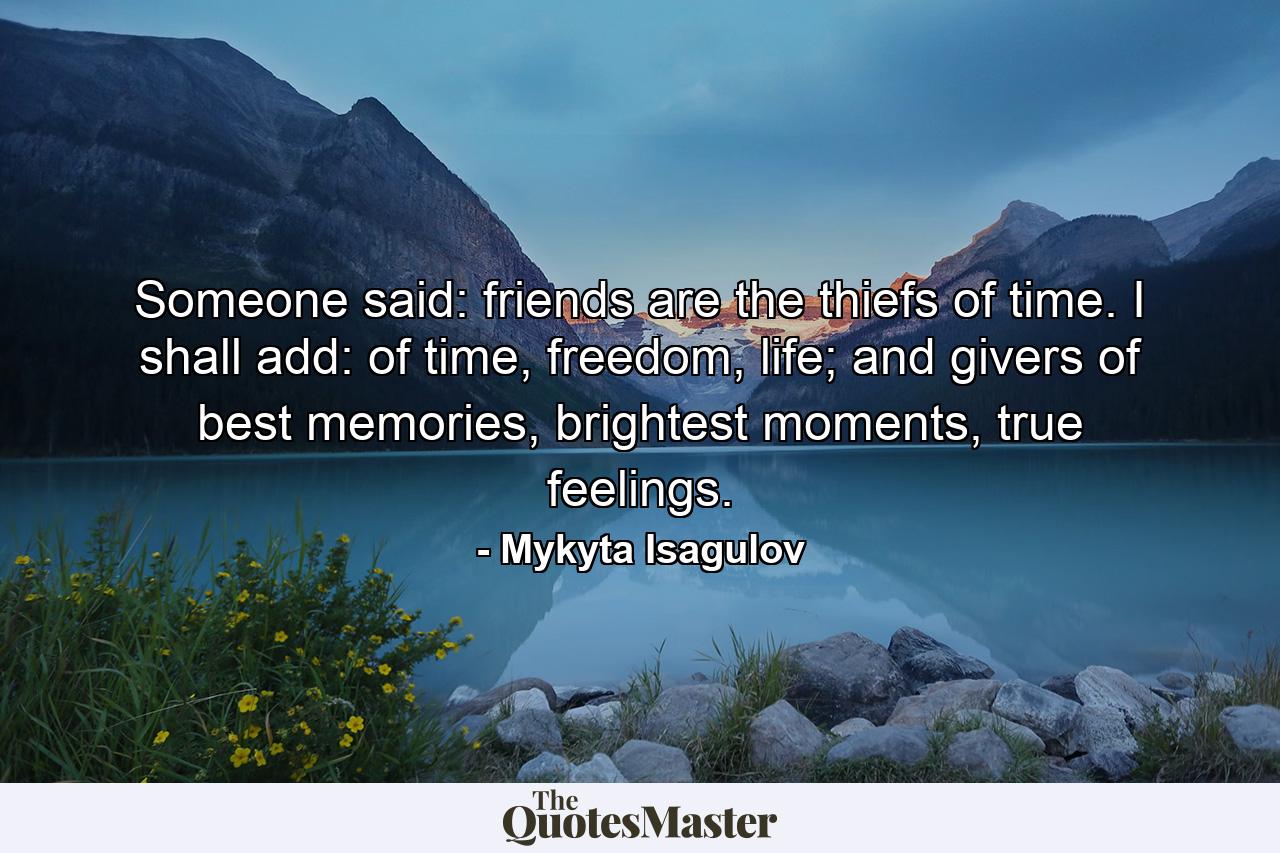 Someone said: friends are the thiefs of time. I shall add: of time, freedom, life; and givers of best memories, brightest moments, true feelings. - Quote by Mykyta Isagulov