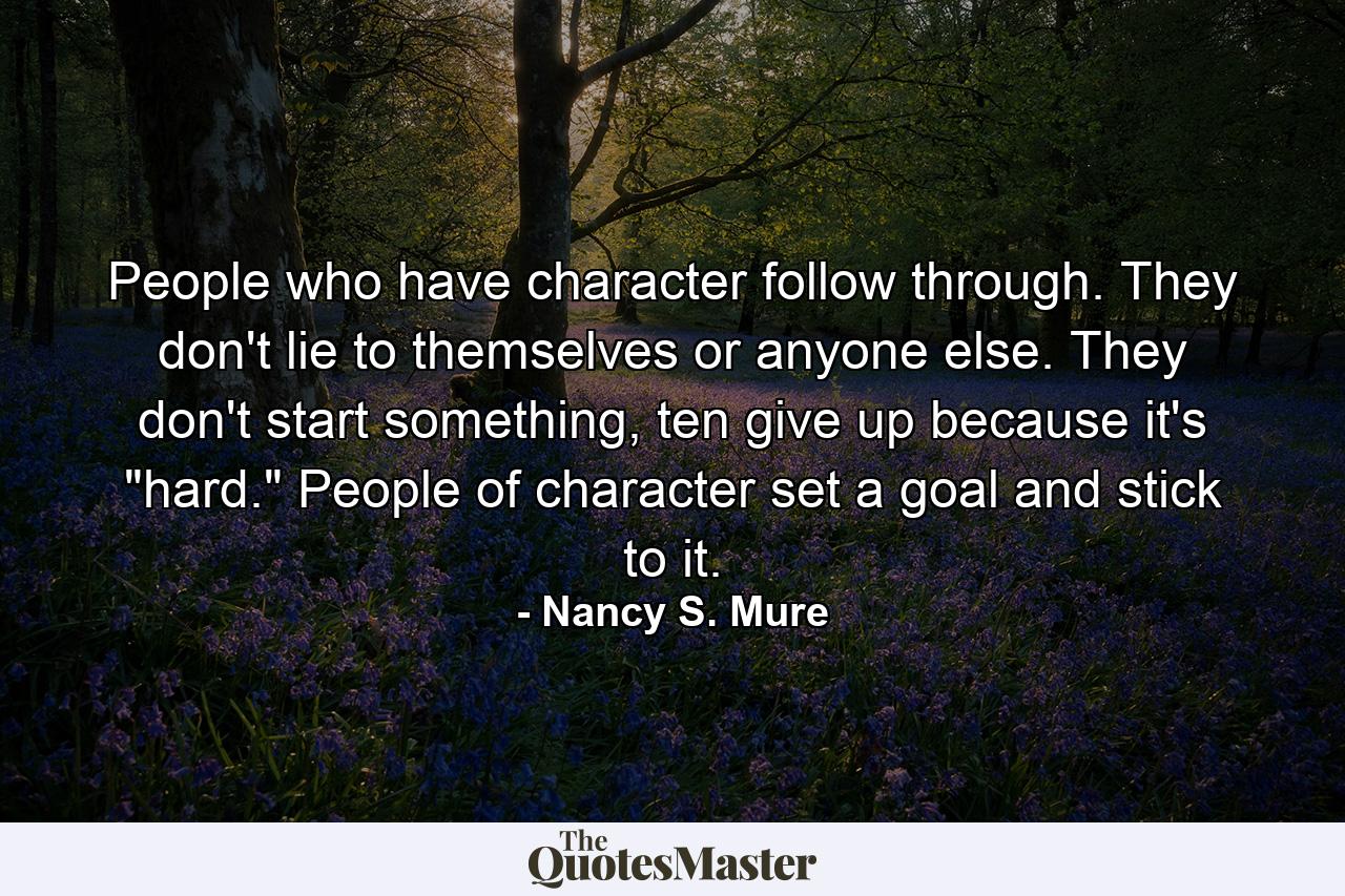 People who have character follow through. They don't lie to themselves or anyone else. They don't start something, ten give up because it's 