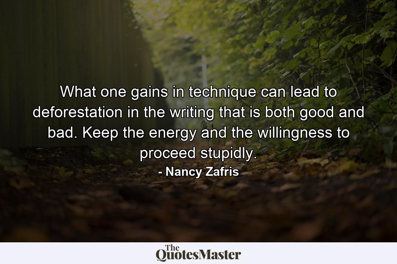 What one gains in technique can lead to deforestation in the writing that is both good and bad. Keep the energy and the willingness to proceed stupidly. - Quote by Nancy Zafris