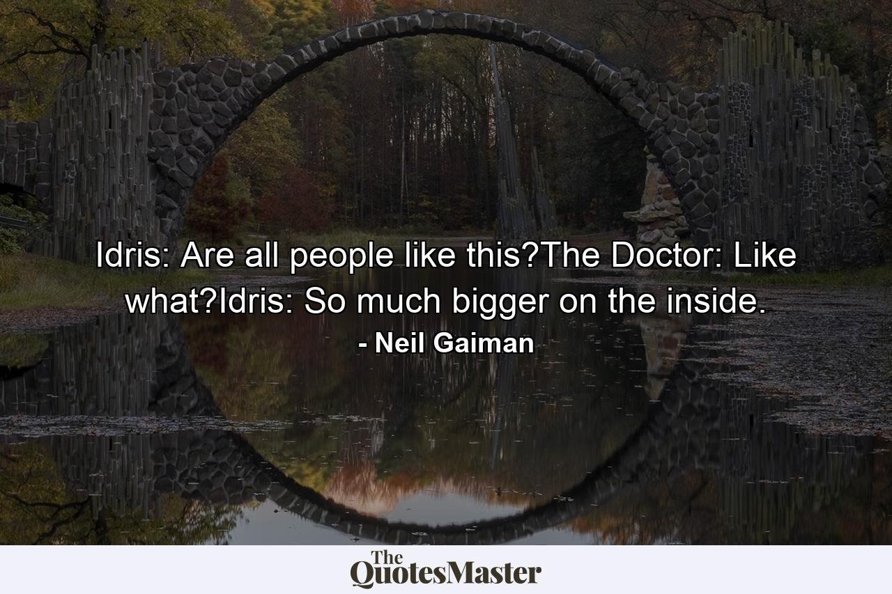 Idris: Are all people like this?The Doctor: Like what?Idris: So much bigger on the inside. - Quote by Neil Gaiman