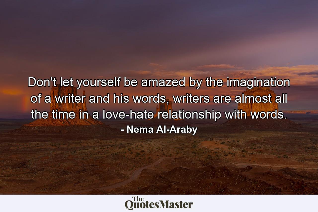 Don't let yourself be amazed by the imagination of a writer and his words, writers are almost all the time in a love-hate relationship with words. - Quote by Nema Al-Araby