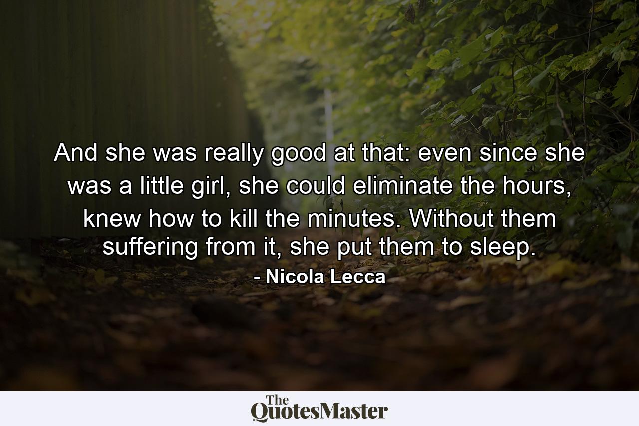 And she was really good at that: even since she was a little girl, she could eliminate the hours, knew how to kill the minutes. Without them suffering from it, she put them to sleep. - Quote by Nicola Lecca