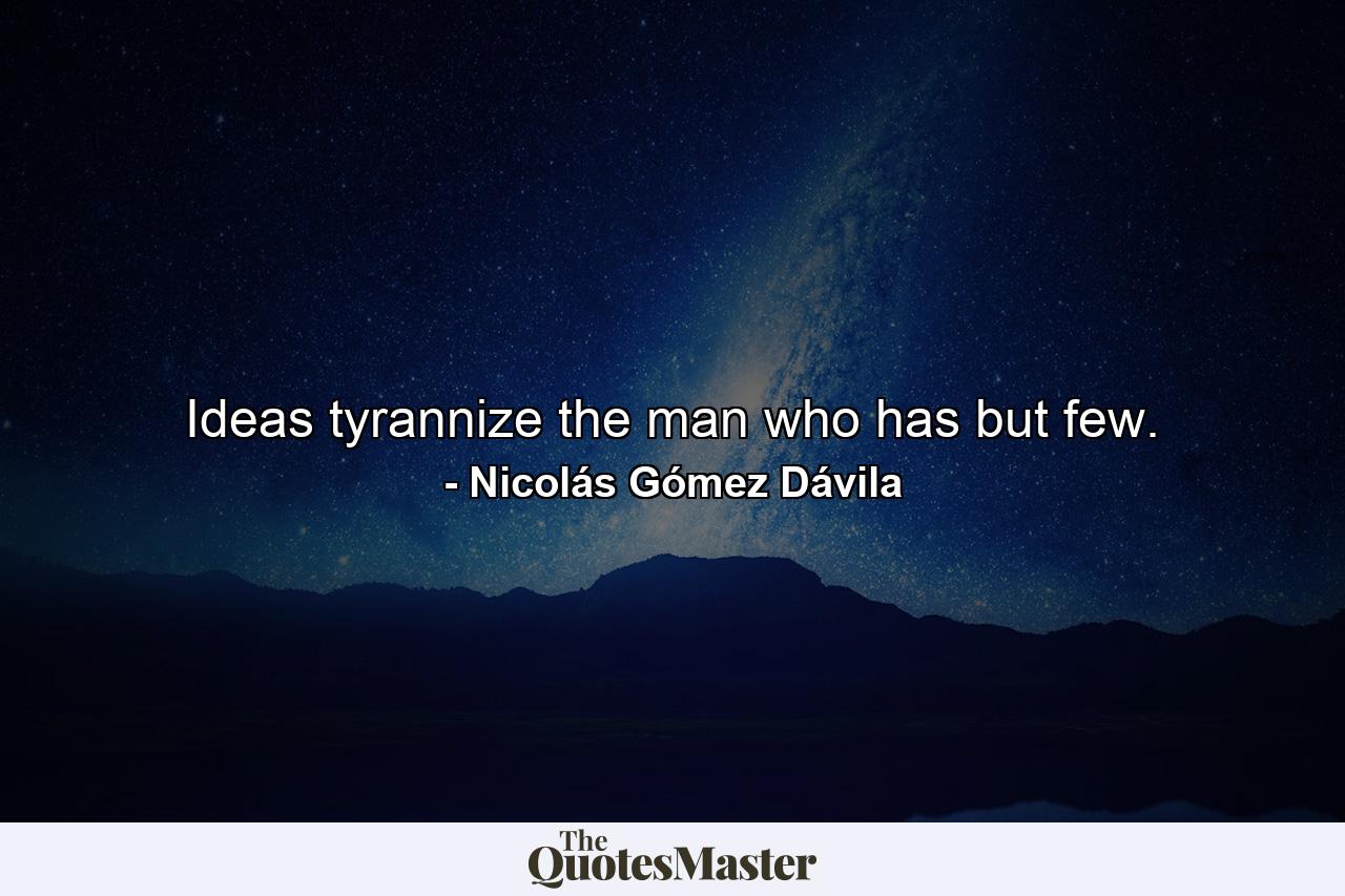 Ideas tyrannize the man who has but few. - Quote by Nicolás Gómez Dávila