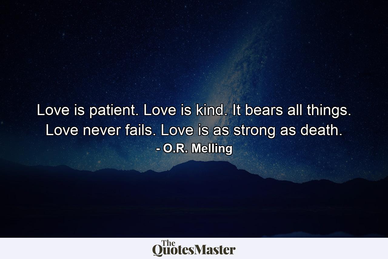 Love is patient. Love is kind. It bears all things. Love never fails. Love is as strong as death. - Quote by O.R. Melling